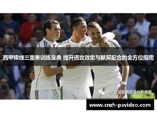 西甲锋线三重奏训练宝典 提升进攻效率与默契配合的全方位指南