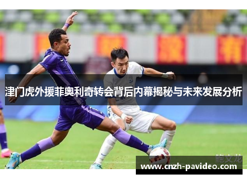 津门虎外援菲奥利奇转会背后内幕揭秘与未来发展分析