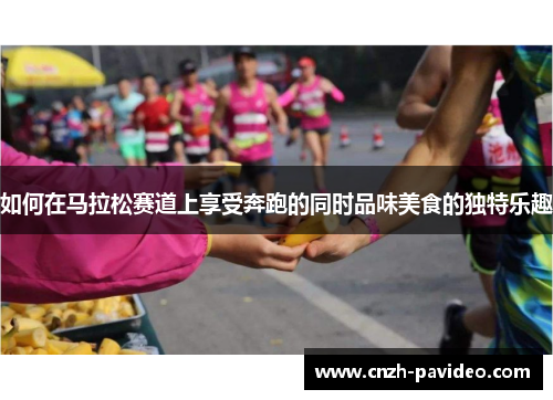 如何在马拉松赛道上享受奔跑的同时品味美食的独特乐趣