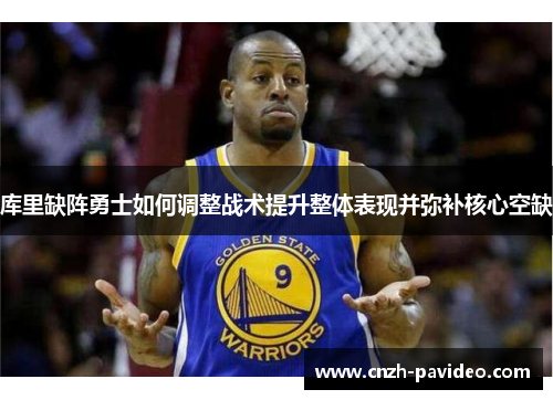 库里缺阵勇士如何调整战术提升整体表现并弥补核心空缺