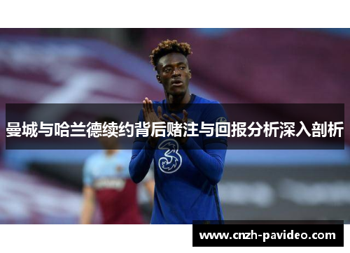 曼城与哈兰德续约背后赌注与回报分析深入剖析