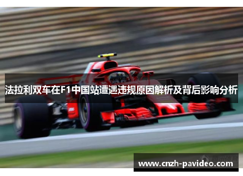 法拉利双车在F1中国站遭遇违规原因解析及背后影响分析