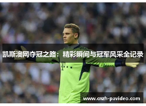 凯斯澳网夺冠之路：精彩瞬间与冠军风采全记录