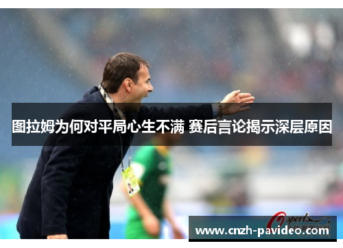 图拉姆为何对平局心生不满 赛后言论揭示深层原因