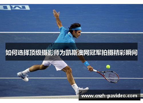 如何选择顶级摄影师为凯斯澳网冠军拍摄精彩瞬间