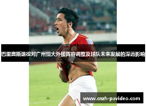巴里奥斯退役对广州恒大外援阵容调整及球队未来发展的深远影响