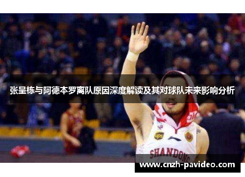 张呈栋与阿德本罗离队原因深度解读及其对球队未来影响分析