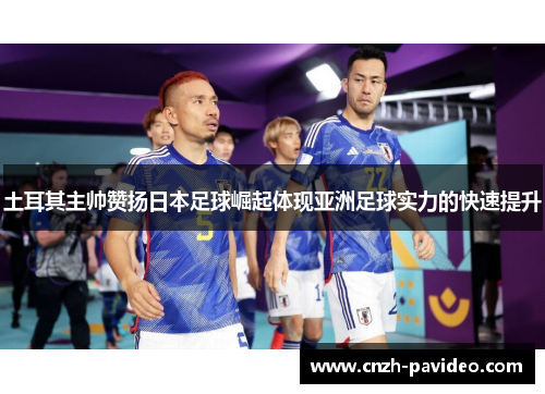 土耳其主帅赞扬日本足球崛起体现亚洲足球实力的快速提升