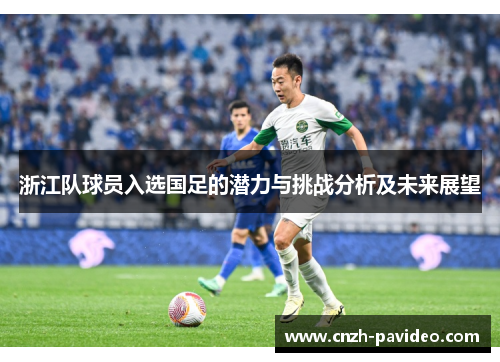 浙江队球员入选国足的潜力与挑战分析及未来展望 浙江队球员入选国足的潜力与挑战分析及未来展望
