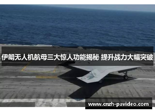 伊朗无人机航母三大惊人功能揭秘 提升战力大幅突破