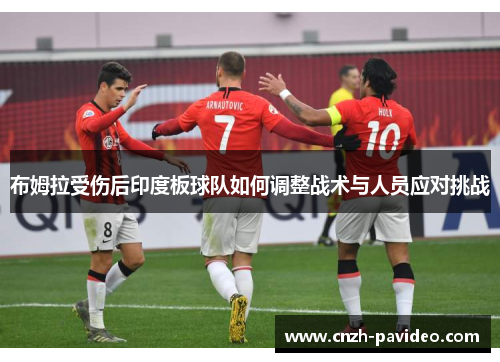 布姆拉受伤后印度板球队如何调整战术与人员应对挑战