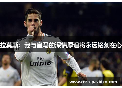 拉莫斯：我与皇马的深情厚谊将永远铭刻在心