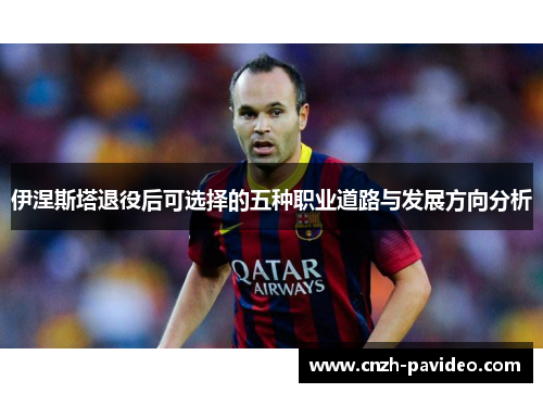 伊涅斯塔退役后可选择的五种职业道路与发展方向分析 伊涅斯塔退役后可选择的五种职业道路与发展方向分析