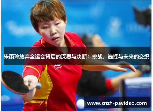 朱雨玲放弃全运会背后的深思与决断:挑战、选择与未来的交织 朱雨玲放弃全运会背后的深思与决断:挑战、选择与未来的交织