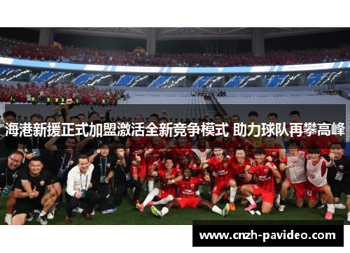 海港新援正式加盟激活全新竞争模式 助力球队再攀高峰