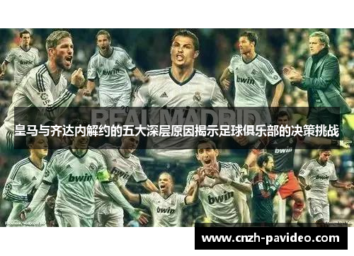 皇马与齐达内解约的五大深层原因揭示足球俱乐部的决策挑战