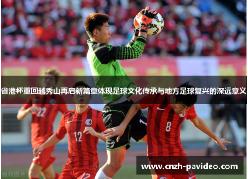 省港杯重回越秀山再启新篇章体现足球文化传承与地方足球复兴的深远意义 省港杯重回越秀山再启新篇章体现足球文化传承与地方足球复兴的深远意义