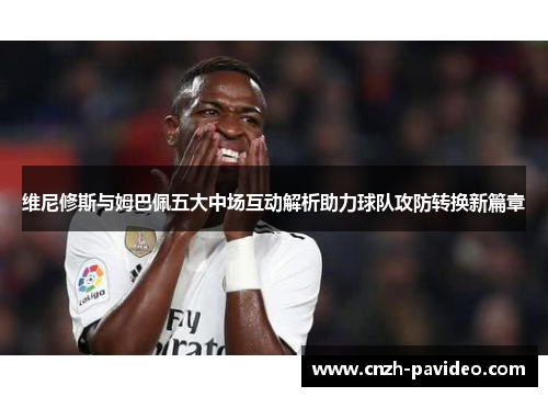 维尼修斯与姆巴佩五大中场互动解析助力球队攻防转换新篇章