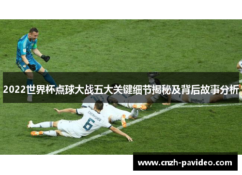 2022世界杯点球大战五大关键细节揭秘及背后故事分析