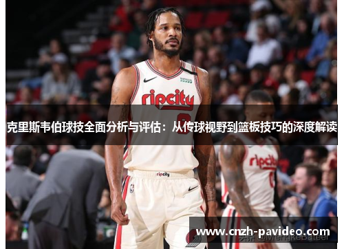 克里斯韦伯球技全面分析与评估：从传球视野到篮板技巧的深度解读