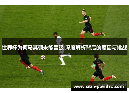 世界杯为何马其顿未能晋级 深度解析背后的原因与挑战 世界杯为何马其顿未能晋级 深度解析背后的原因与挑战