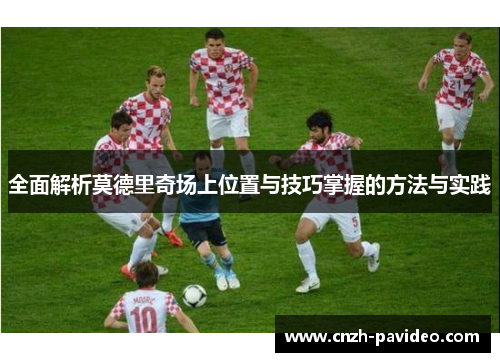 全面解析莫德里奇场上位置与技巧掌握的方法与实践