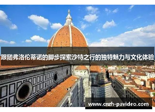 跟随弗洛伦蒂诺的脚步探索沙特之行的独特魅力与文化体验