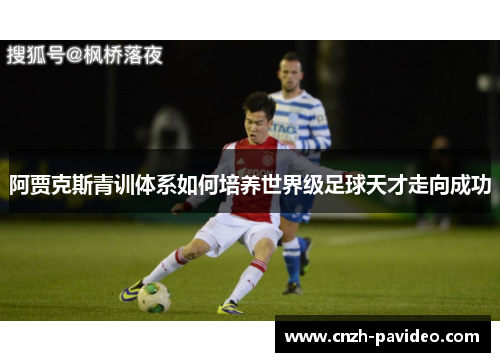阿贾克斯青训体系如何培养世界级足球天才走向成功 阿贾克斯青训体系如何培养世界级足球天才走向成功