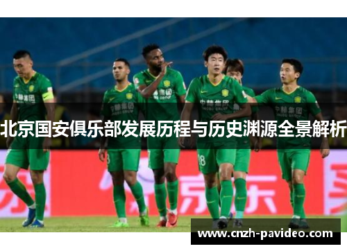 北京国安俱乐部发展历程与历史渊源全景解析 北京国安俱乐部发展历程与历史渊源全景解析