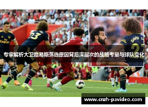 专家解析大卫路易斯落选原因背后深层次的战略考量与球队变化