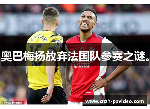 奥巴梅扬放弃法国队参赛之谜。