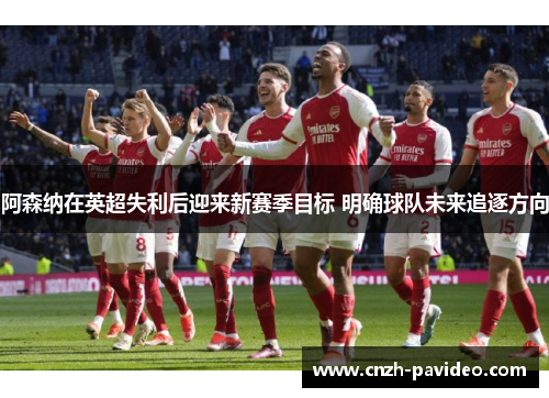 阿森纳在英超失利后迎来新赛季目标 明确球队未来追逐方向