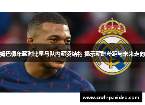 姆巴佩年薪对比皇马队内薪资结构 揭示薪酬差距与未来走向