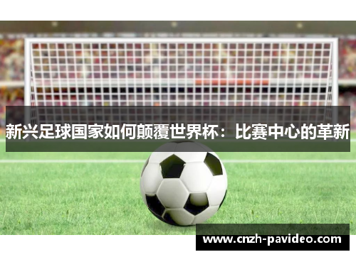 新兴足球国家如何颠覆世界杯：比赛中心的革新