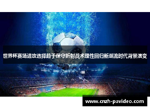 世界杯赛场进攻选择趋于保守折射战术理性回归新潮流时代背景演变