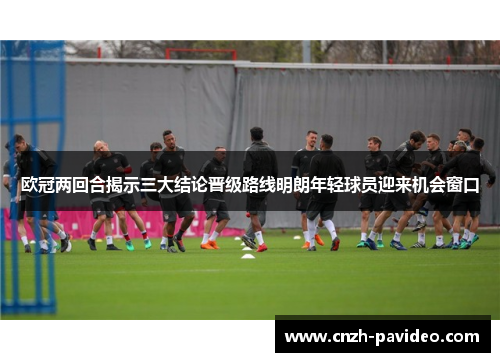 欧冠两回合揭示三大结论晋级路线明朗年轻球员迎来机会窗口