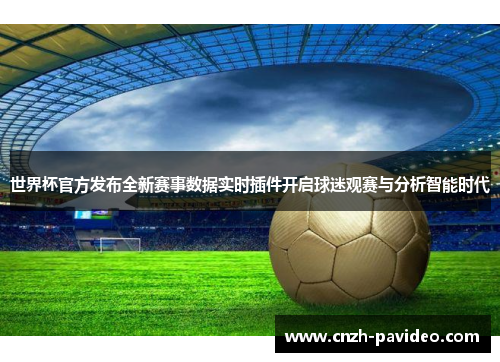 世界杯官方发布全新赛事数据实时插件开启球迷观赛与分析智能时代
