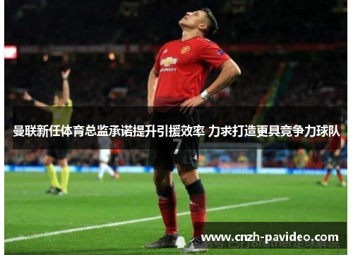 曼联新任体育总监承诺提升引援效率 力求打造更具竞争力球队 曼联新任体育总监承诺提升引援效率 力求打造更具竞争力球队
