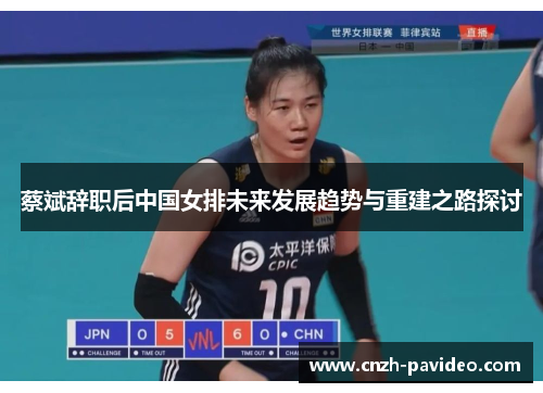 蔡斌辞职后中国女排未来发展趋势与重建之路探讨 蔡斌辞职后中国女排未来发展趋势与重建之路探讨