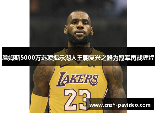 詹姆斯5000万选项揭示湖人王朝复兴之路为冠军再战辉煌 詹姆斯5000万选项揭示湖人王朝复兴之路为冠军再战辉煌