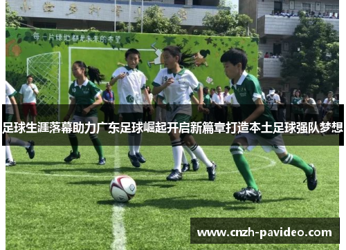 足球生涯落幕助力广东足球崛起开启新篇章打造本土足球强队梦想 足球生涯落幕助力广东足球崛起开启新篇章打造本土足球强队梦想