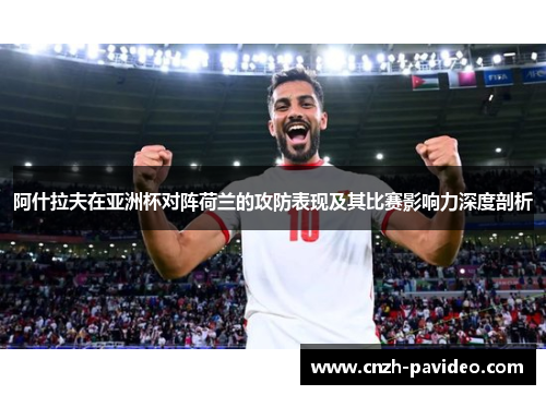 阿什拉夫在亚洲杯对阵荷兰的攻防表现及其比赛影响力深度剖析 阿什拉夫在亚洲杯对阵荷兰的攻防表现及其比赛影响力深度剖析