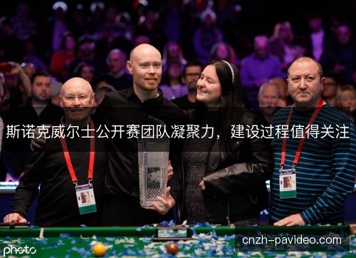 斯诺克威尔士公开赛团队凝聚力，建设过程值得关注